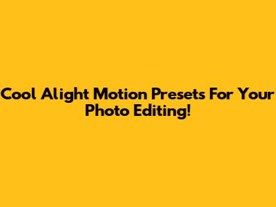 Cool Alight Motion Presets For Your Photo Editing!