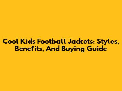 Cool Kids Football Jackets: Styles, Benefits, And Buying Guide