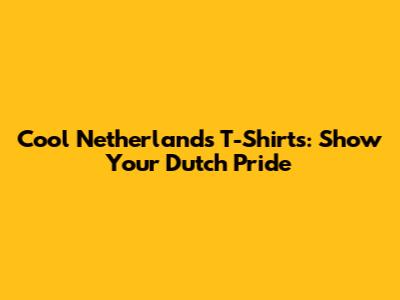 Cool Netherlands T-Shirts: Show Your Dutch Pride