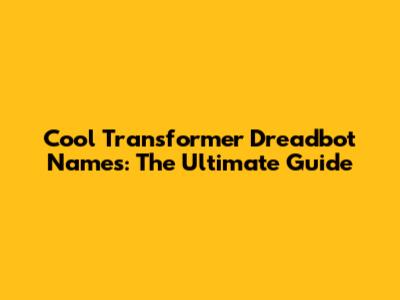 Cool Transformer Dreadbot Names: The Ultimate Guide