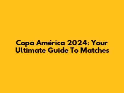 Copa América 2024: Your Ultimate Guide To Matches