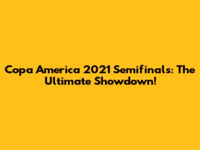 Copa America 2021 Semifinals: The Ultimate Showdown!