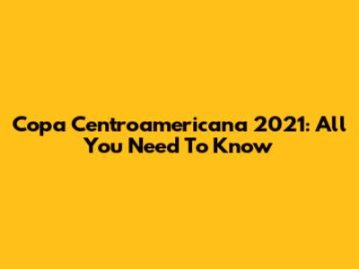Copa Centroamericana 2021: All You Need To Know