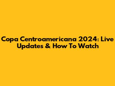 Copa Centroamericana 2024: Live Updates & How To Watch