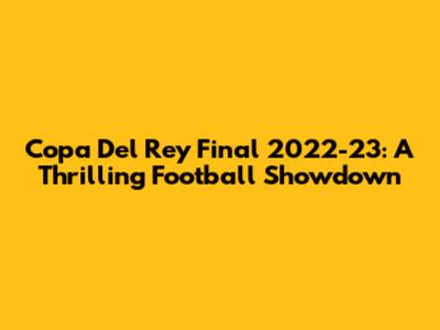 Copa Del Rey Final 2022-23: A Thrilling Football Showdown