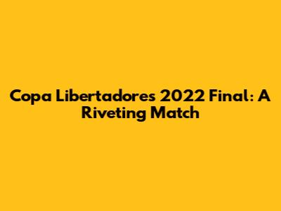 Copa Libertadores 2022 Final: A Riveting Match