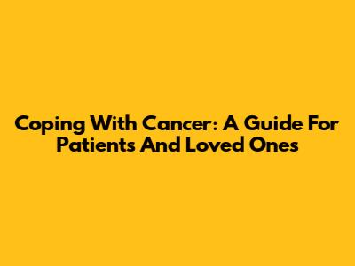Coping With Cancer: A Guide For Patients And Loved Ones