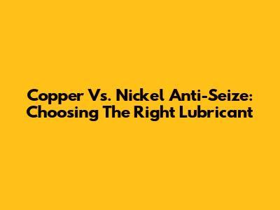 Copper Vs. Nickel Anti-Seize: Choosing The Right Lubricant