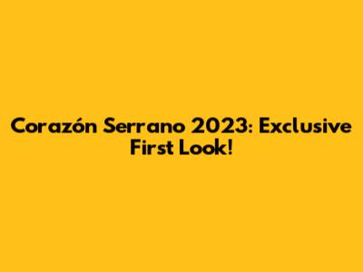Corazón Serrano 2023: Exclusive First Look!
