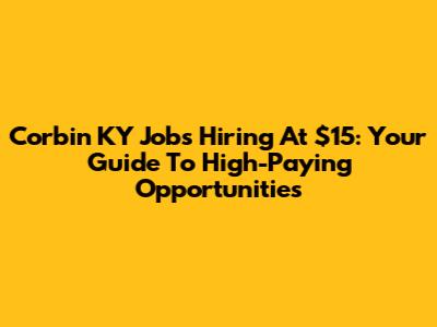Corbin KY Jobs Hiring At $15: Your Guide To High-Paying Opportunities