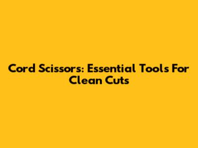 Cord Scissors: Essential Tools For Clean Cuts