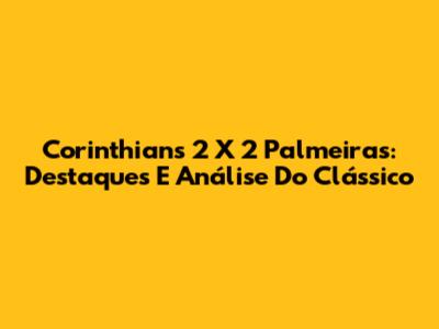 Corinthians 2 X 2 Palmeiras: Destaques E Análise Do Clássico