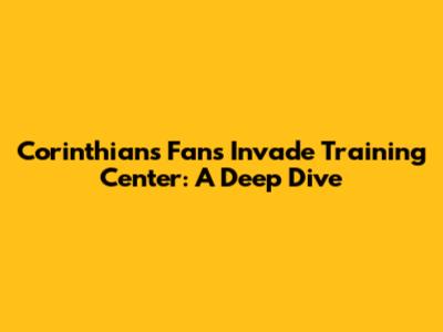 Corinthians Fans Invade Training Center: A Deep Dive