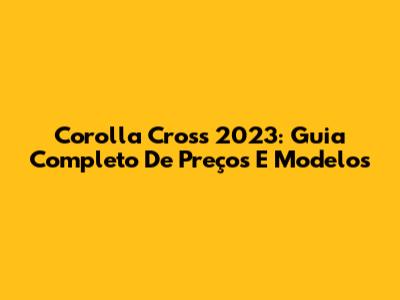 Corolla Cross 2023: Guia Completo De Preços E Modelos