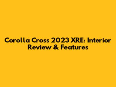 Corolla Cross 2023 XRE: Interior Review & Features