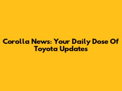 Corolla News: Your Daily Dose Of Toyota Updates