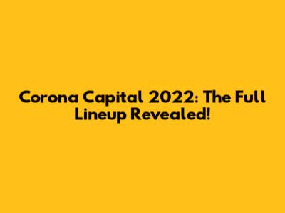 Corona Capital 2022: The Full Lineup Revealed!