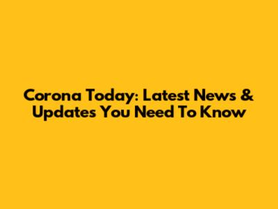 Corona Today: Latest News & Updates You Need To Know