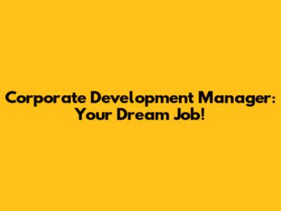 Corporate Development Manager: Your Dream Job!