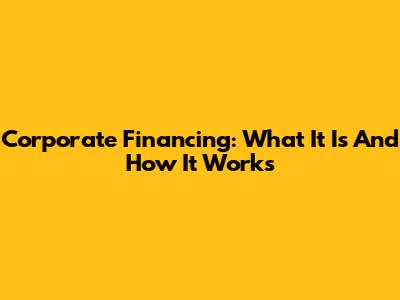 Corporate Financing: What It Is And How It Works