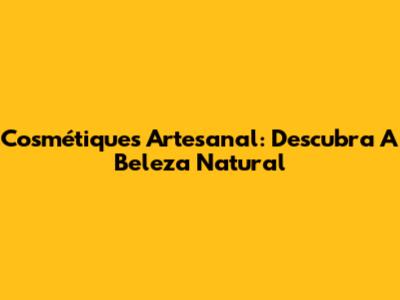 Cosmétiques Artesanal: Descubra A Beleza Natural