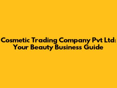 Cosmetic Trading Company Pvt Ltd: Your Beauty Business Guide