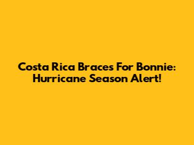 Costa Rica Braces For Bonnie: Hurricane Season Alert!