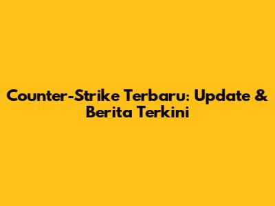 Counter-Strike Terbaru: Update & Berita Terkini