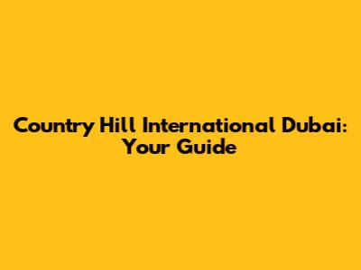 Country Hill International Dubai: Your Guide