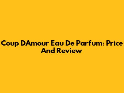 Coup D'Amour Eau De Parfum: Price And Review