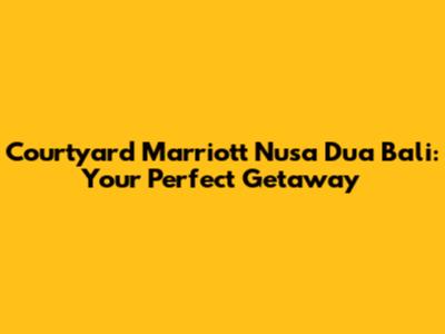 Courtyard Marriott Nusa Dua Bali: Your Perfect Getaway