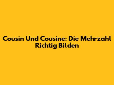 Cousin Und Cousine: Die Mehrzahl Richtig Bilden