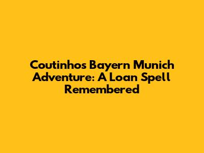 Coutinho's Bayern Munich Adventure: A Loan Spell Remembered