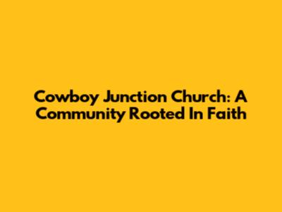 Cowboy Junction Church: A Community Rooted In Faith
