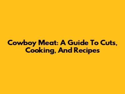 Cowboy Meat: A Guide To Cuts, Cooking, And Recipes