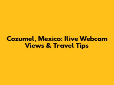 Cozumel, Mexico: Ilive Webcam Views & Travel Tips