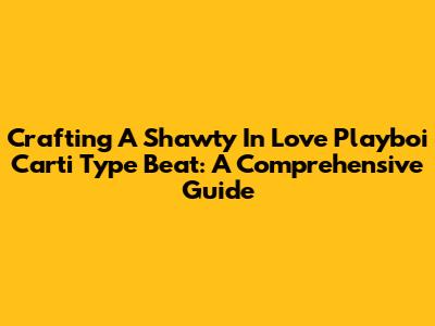 Crafting A 'Shawty In Love' Playboi Carti Type Beat: A Comprehensive Guide
