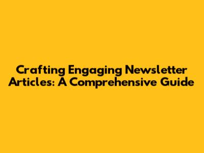 Crafting Engaging Newsletter Articles: A Comprehensive Guide