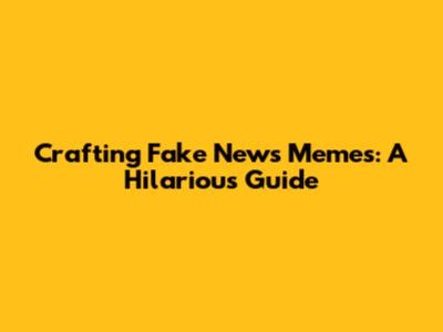 Crafting Fake News Memes: A Hilarious Guide