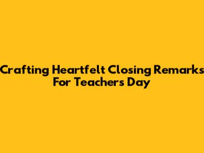 Crafting Heartfelt Closing Remarks For Teachers' Day