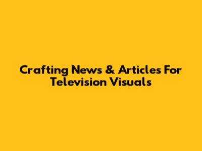 Crafting News & Articles For Television Visuals