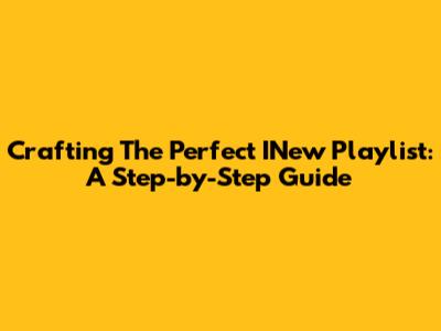 Crafting The Perfect INew Playlist: A Step-by-Step Guide