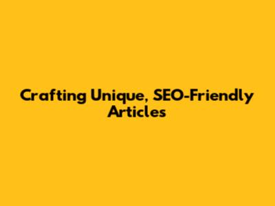 Crafting Unique, SEO-Friendly Articles