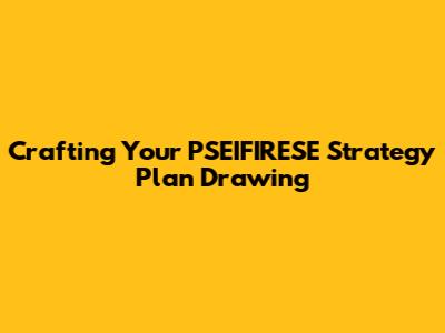 Crafting Your PSEIFIRESE Strategy Plan Drawing