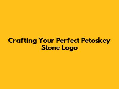 Crafting Your Perfect Petoskey Stone Logo