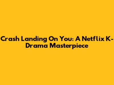 Crash Landing On You: A Netflix K-Drama Masterpiece