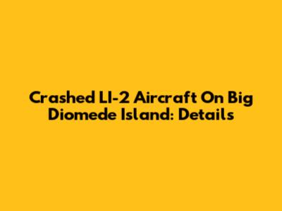 Crashed LI-2 Aircraft On Big Diomede Island: Details