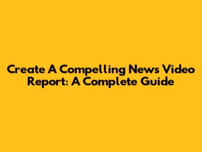 Create A Compelling News Video Report: A Complete Guide