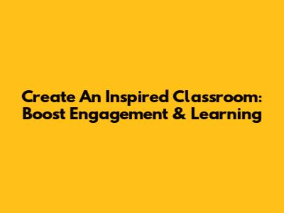 Create An Inspired Classroom: Boost Engagement & Learning