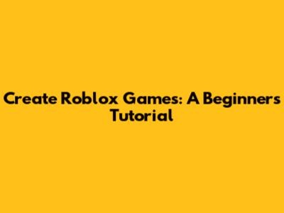Create Roblox Games: A Beginner's Tutorial